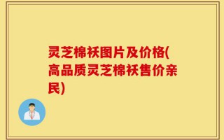 灵芝棉袄图片及价格(高品质灵芝棉袄售价亲民)
