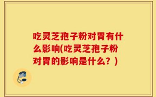吃灵芝孢子粉对胃有什么影响(吃灵芝孢子粉对胃的影响是什么？)