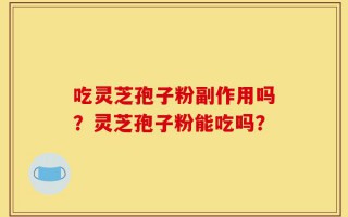吃灵芝孢子粉副作用吗？灵芝孢子粉能吃吗？