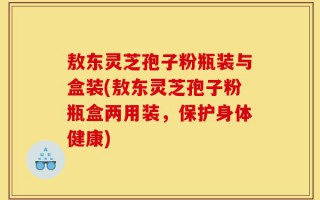 敖东灵芝孢子粉瓶装与盒装(敖东灵芝孢子粉瓶盒两用装，保护身体健康)