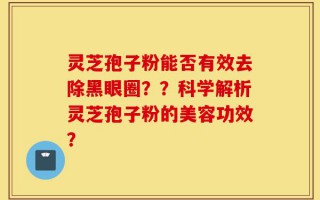 灵芝孢子粉能否有效去除黑眼圈？？科学解析灵芝孢子粉的美容功效？