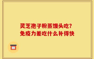 灵芝孢子粉蒸馒头吃？免疫力差吃什么补得快