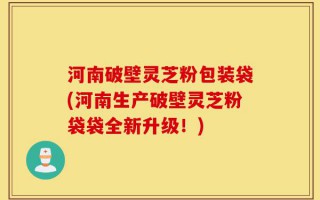 河南破壁灵芝粉包装袋(河南生产破壁灵芝粉袋袋全新升级！)