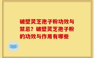 破壁灵芝孢子粉功效与禁忌？破壁灵芝孢子粉的功效与作用有哪些