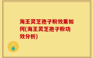 海王灵芝孢子粉效果如何(海王灵芝孢子粉功效分析)