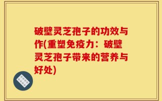 破壁灵芝孢子的功效与作(重塑免疫力：破壁灵芝孢子带来的营养与好处)