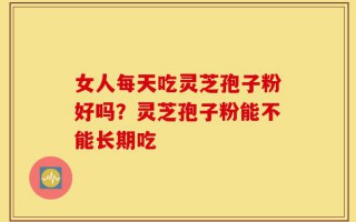 女人每天吃灵芝孢子粉好吗？灵芝孢子粉能不能长期吃
