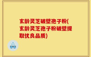 玄龄灵芝破壁孢子粉(玄龄灵芝孢子粉破壁提取优良品质)