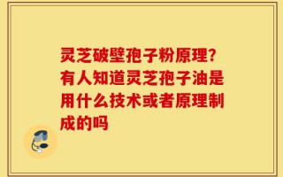 灵芝破壁孢子粉原理？有人知道灵芝孢子油是用什么技术或者原理制成的吗
