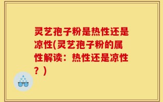 灵艺孢子粉是热性还是凉性(灵艺孢子粉的属性解读：热性还是凉性？)