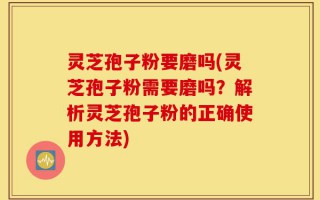 灵芝孢子粉要磨吗(灵芝孢子粉需要磨吗？解析灵芝孢子粉的正确使用方法)