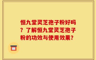 恒九堂灵芝孢子粉好吗？了解恒九堂灵芝孢子粉的功效与使用效果？