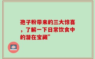 孢子粉带来的三大惊喜，了解一下日常饮食中的潜在宝藏”