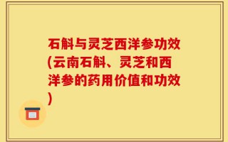 石斛与灵芝西洋参功效(云南石斛、灵芝和西洋参的药用价值和功效)