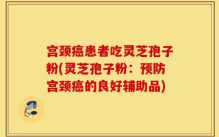 宫颈癌患者吃灵芝孢子粉(灵芝孢子粉：预防宫颈癌的良好辅助品)