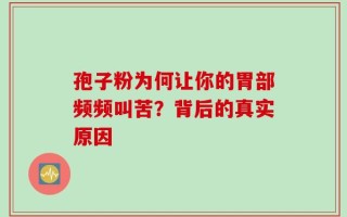 孢子粉为何让你的胃部频频叫苦？背后的真实原因