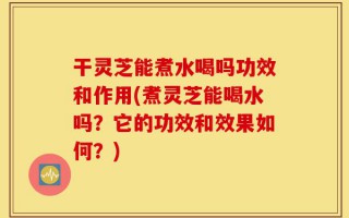 干灵芝能煮水喝吗功效和作用(煮灵芝能喝水吗？它的功效和效果如何？)