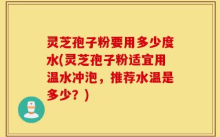灵芝孢子粉要用多少度水(灵芝孢子粉适宜用温水冲泡，推荐水温是多少？)
