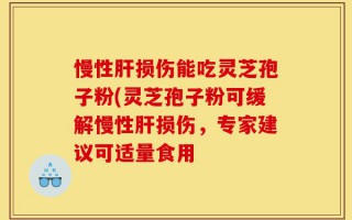 慢性肝损伤能吃灵芝孢子粉(灵芝孢子粉可缓解慢性肝损伤，专家建议可适量食用