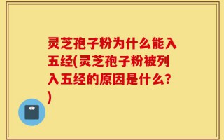 灵芝孢子粉为什么能入五经(灵芝孢子粉被列入五经的原因是什么？)