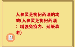 人参灵芝枸杞药酒的功效(人参灵芝枸杞药酒：增强免疫力、延缓衰老)