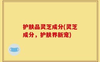 护肤品灵芝成分(灵芝成分，护肤界新宠)