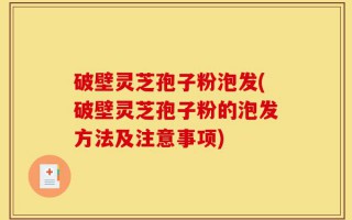 破壁灵芝孢子粉泡发(破壁灵芝孢子粉的泡发方法及注意事项)
