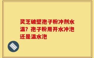 灵芝破壁孢子粉冲剂水温？孢子粉用开水冲泡还是温水泡