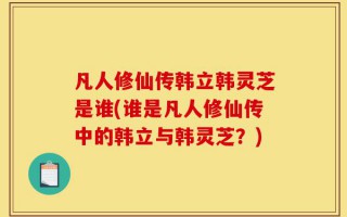 凡人修仙传韩立韩灵芝是谁(谁是凡人修仙传中的韩立与韩灵芝？)