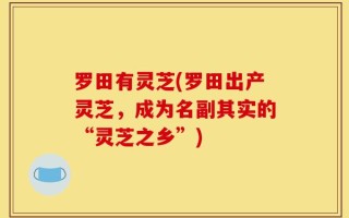 罗田有灵芝(罗田出产灵芝，成为名副其实的“灵芝之乡”)