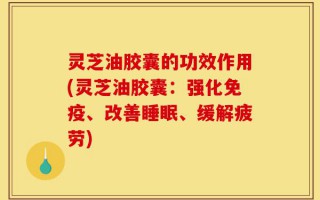 灵芝油胶囊的功效作用(灵芝油胶囊：强化免疫、改善睡眠、缓解疲劳)