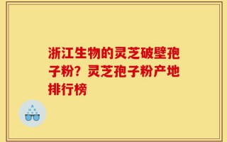浙江生物的灵芝破壁孢子粉？灵芝孢子粉产地排行榜