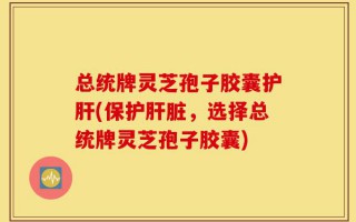 总统牌灵芝孢子胶囊护肝(保护肝脏，选择总统牌灵芝孢子胶囊)