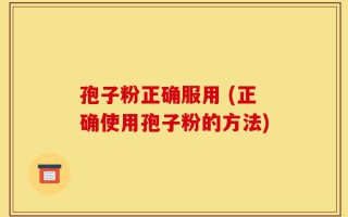 孢子粉正确服用 (正确使用孢子粉的方法)