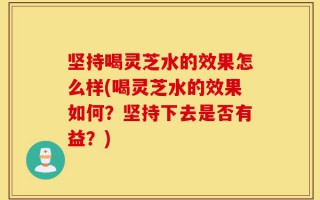 坚持喝灵芝水的效果怎么样(喝灵芝水的效果如何？坚持下去是否有益？)