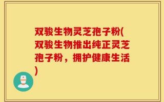 双骏生物灵芝孢子粉(双骏生物推出纯正灵芝孢子粉，拥护健康生活)