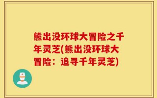 熊出没环球大冒险之千年灵芝(熊出没环球大冒险：追寻千年灵芝)