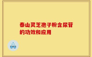 泰山灵芝孢子粉含尿苷的功效和应用