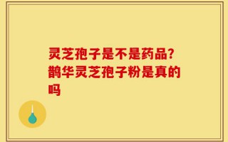 灵芝孢子是不是药品？鹊华灵芝孢子粉是真的吗