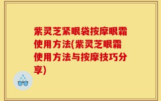 紫灵芝紧眼袋按摩眼霜使用方法(紫灵芝眼霜使用方法与按摩技巧分享)
