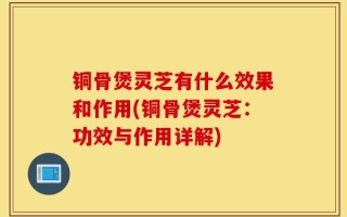 铜骨煲灵芝有什么效果和作用(铜骨煲灵芝：功效与作用详解)
