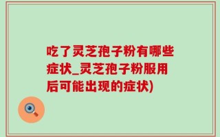 吃了灵芝孢子粉有哪些症状_灵芝孢子粉服用后可能出现的症状)