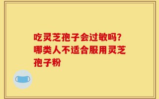 吃灵芝孢子会过敏吗？哪类人不适合服用灵芝孢子粉