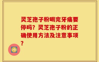 灵芝孢子粉喝完牙痛要停吗？灵芝孢子粉的正确使用方法及注意事项？