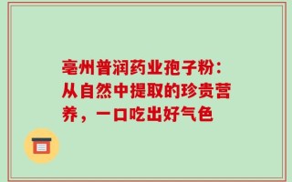 亳州普润药业孢子粉：从自然中提取的珍贵营养，一口吃出好气色