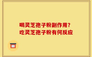 喝灵芝孢子粉副作用？吃灵芝孢子粉有何反应