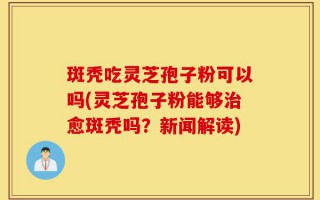 斑秃吃灵芝孢子粉可以吗(灵芝孢子粉能够治愈斑秃吗？新闻解读)