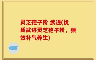 灵芝孢子粉 武进(优质武进灵芝孢子粉，强效补气养生)