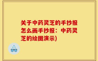关于中药灵芝的手抄报怎么画手抄报：中药灵芝的绘图演示)