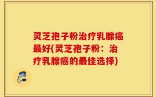 灵芝孢子粉治疗乳腺癌最好(灵芝孢子粉：治疗乳腺癌的最佳选择)